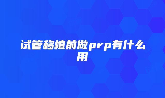 试管移植前做prp有什么用
