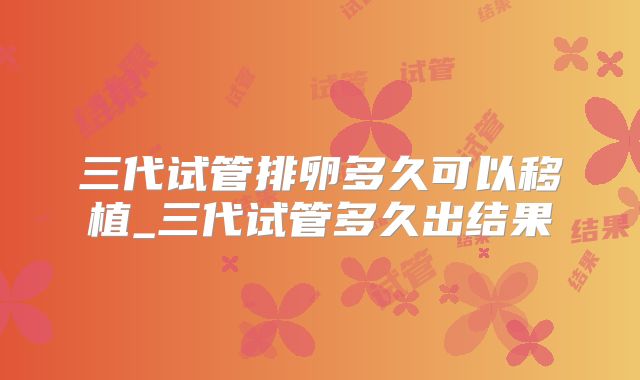 三代试管排卵多久可以移植_三代试管多久出结果