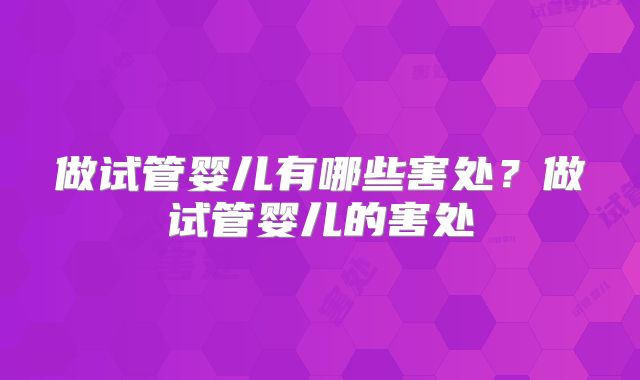 做试管婴儿有哪些害处?做试管婴儿的害处