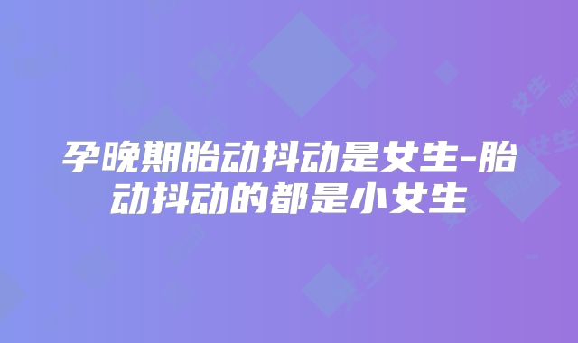 孕晚期胎动抖动是女生-胎动抖动的都是小女生