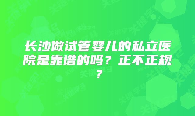 长沙做试管婴儿的私立医院是靠谱的吗？正不正规？