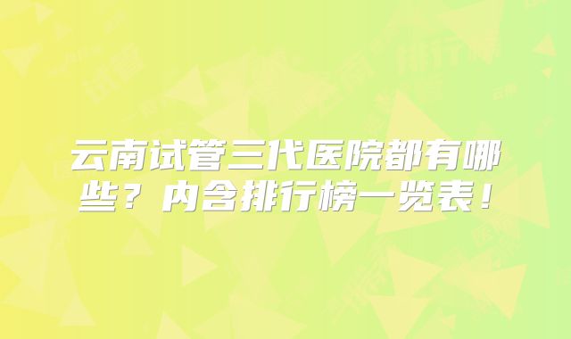 云南试管三代医院都有哪些？内含排行榜一览表！