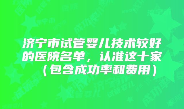 济宁市试管婴儿技术较好的医院名单,认准这十家(包含成功率和费用)