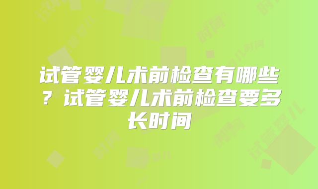 试管婴儿术前检查有哪些？试管婴儿术前检查要多长时间