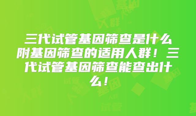 三代试管基因筛查是什么附基因筛查的适用人群!三代试管基因筛查能查出什么!
