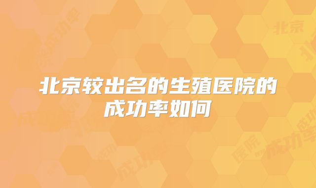 北京较出名的生殖医院的成功率如何