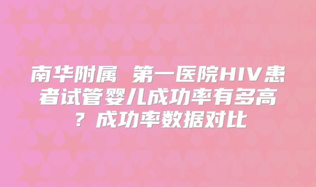 南华附属 第一医院HIV患者试管婴儿成功率有多高？成功率数据对比