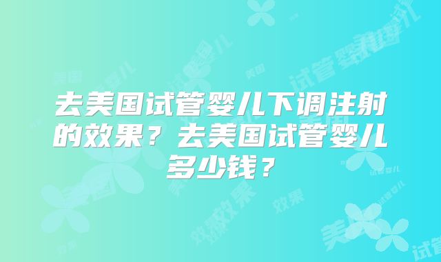 去美国试管婴儿下调注射的效果？去美国试管婴儿多少钱？