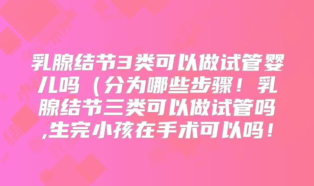 乳腺结节3类可以做试管婴儿吗（分为哪些步骤！乳腺结节三类可以做试管吗,生完小孩在手术可以吗！
