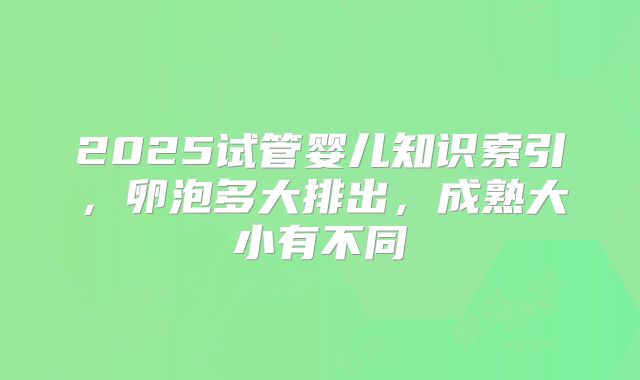 2025试管婴儿知识索引，卵泡多大排出，成熟大小有不同