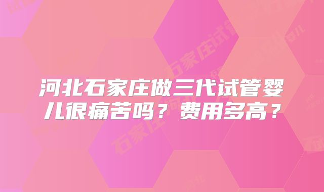 河北石家庄做三代试管婴儿很痛苦吗?费用多高?