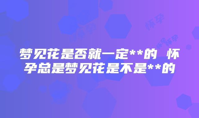 梦见花是否就一定**的 怀孕总是梦见花是不是**的
