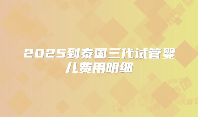 2025到泰国三代试管婴儿费用明细