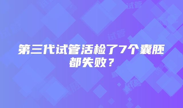 第三代试管活检了7个囊胚都失败？
