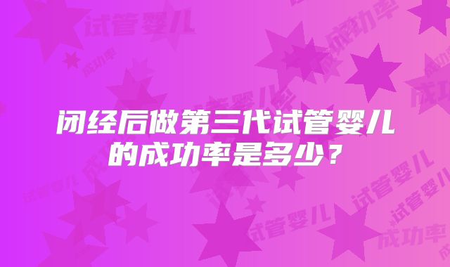 闭经后做第三代试管婴儿的成功率是多少？