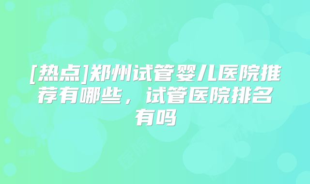 [热点]郑州试管婴儿医院推荐有哪些，试管医院排名有吗