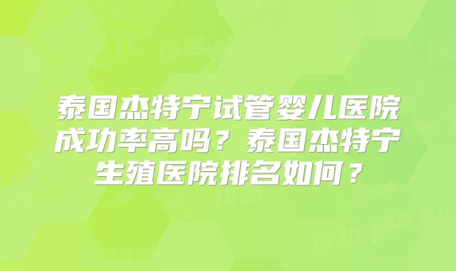 泰国杰特宁试管婴儿医院成功率高吗？泰国杰特宁生殖医院排名如何？