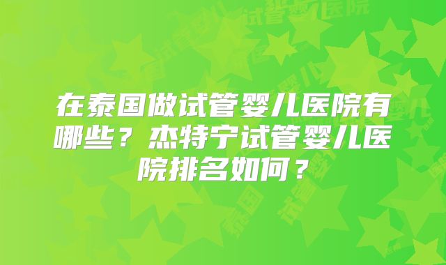 在泰国做试管婴儿医院有哪些？杰特宁试管婴儿医院排名如何？