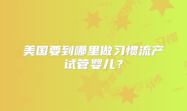 美国要到哪里做习惯流产试管婴儿？