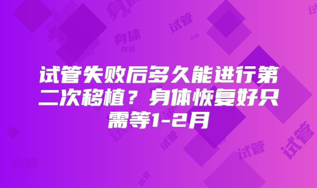 试管失败后多久能进行第二次移植?身体恢复好只需等1-2月