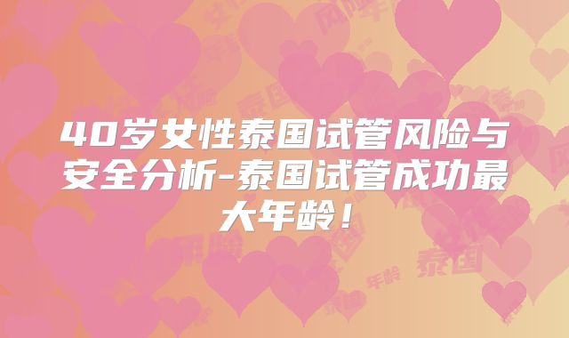 40岁女性泰国试管风险与安全分析-泰国试管成功最大年龄！