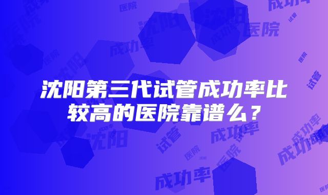 沈阳第三代试管成功率比较高的医院靠谱么？
