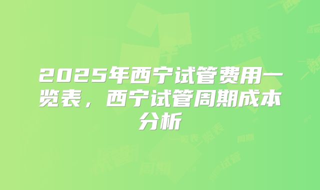 2025年西宁试管费用一览表，西宁试管周期成本分析
