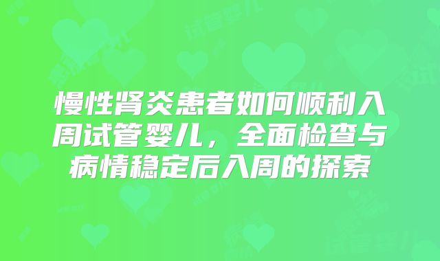 慢性肾炎患者如何顺利入周试管婴儿，全面检查与病情稳定后入周的探索
