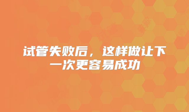 试管失败后，这样做让下一次更容易成功