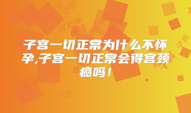 子宫一切正常为什么不怀孕,子宫一切正常会得宫颈癌吗！