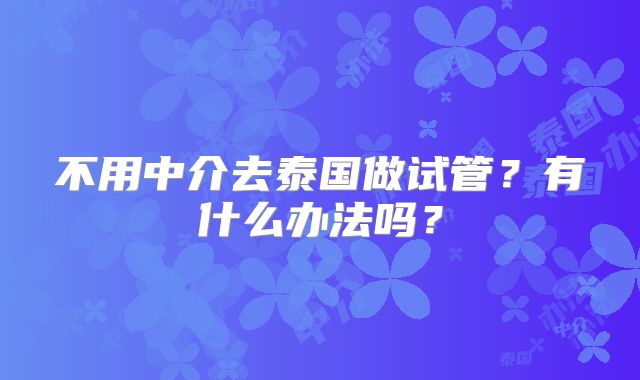 不用中介去泰国做试管？有什么办法吗？