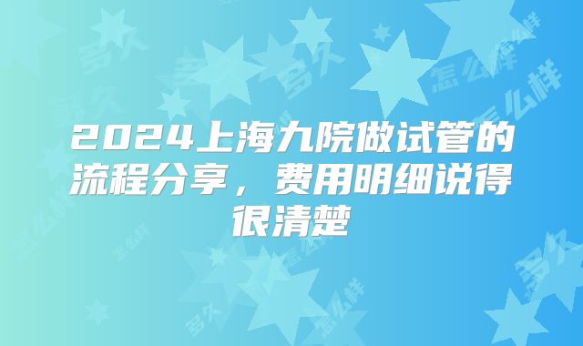 2024上海九院做试管的流程分享,费用明细说得很清楚