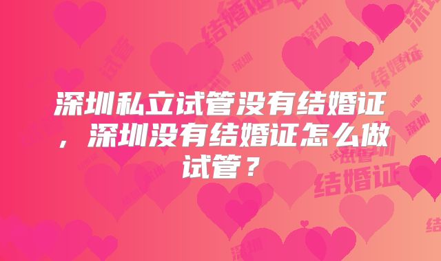 深圳私立试管没有结婚证,深圳没有结婚证怎么做试管?