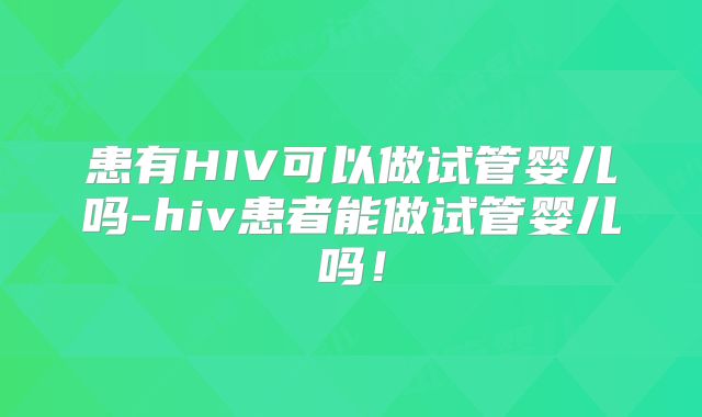 患有HIV可以做试管婴儿吗-hiv患者能做试管婴儿吗！