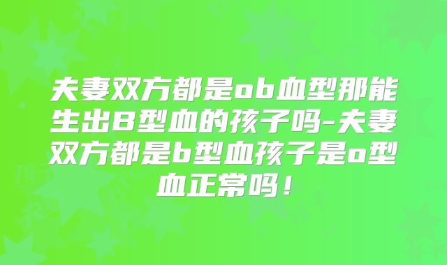 夫妻双方都是ob血型那能生出B型血的孩子吗-夫妻双方都是b型血孩子是o型血正常吗!