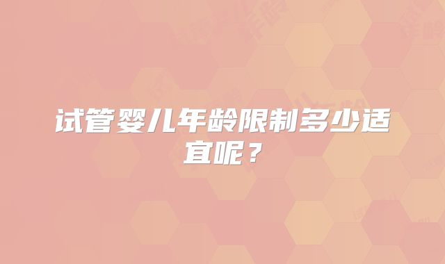 试管婴儿年龄限制多少适宜呢?