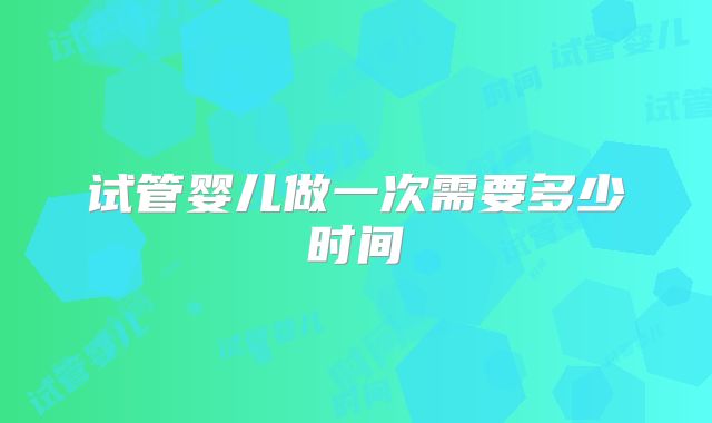 试管婴儿做一次需要多少时间