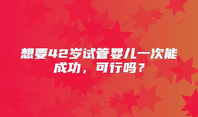 想要42岁试管婴儿一次能成功，可行吗？