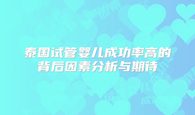 泰国试管婴儿成功率高的背后因素分析与期待