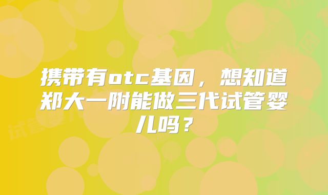 携带有otc基因，想知道郑大一附能做三代试管婴儿吗？