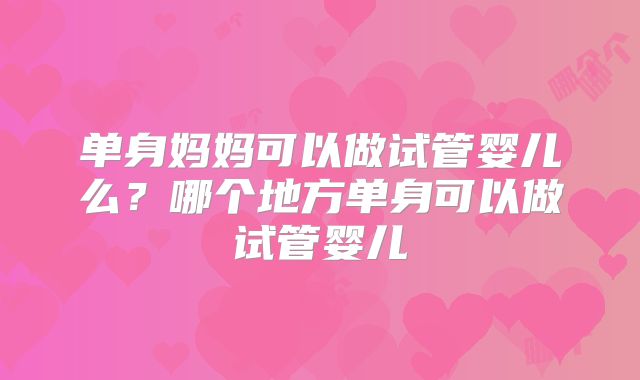 单身妈妈可以做试管婴儿么？哪个地方单身可以做试管婴儿