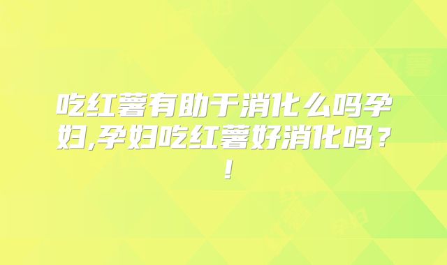 吃红薯有助于消化么吗孕妇,孕妇吃红薯好消化吗?!