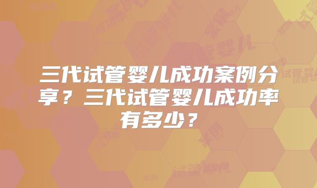 三代试管婴儿成功案例分享？三代试管婴儿成功率有多少？