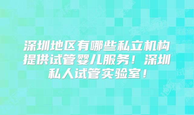 深圳地区有哪些私立机构提供试管婴儿服务!深圳私人试管实验室!