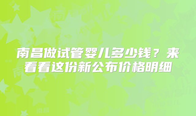 南昌做试管婴儿多少钱?来看看这份新公布价格明细