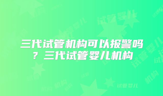 三代试管机构可以报警吗？三代试管婴儿机构