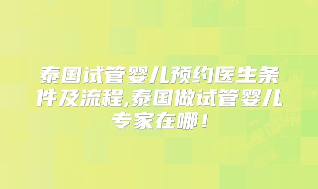 泰国试管婴儿预约医生条件及流程,泰国做试管婴儿专家在哪！