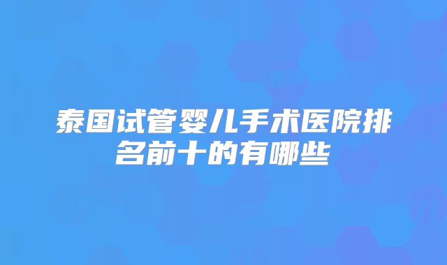 泰国试管婴儿手术医院排名前十的有哪些
