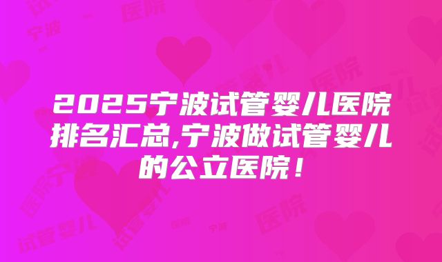 2025宁波试管婴儿医院排名汇总,宁波做试管婴儿的公立医院！
