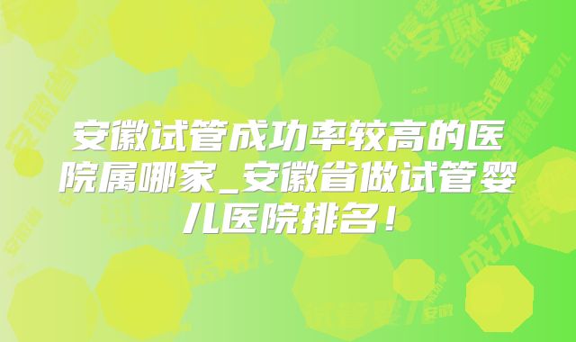 安徽试管成功率较高的医院属哪家_安徽省做试管婴儿医院排名!